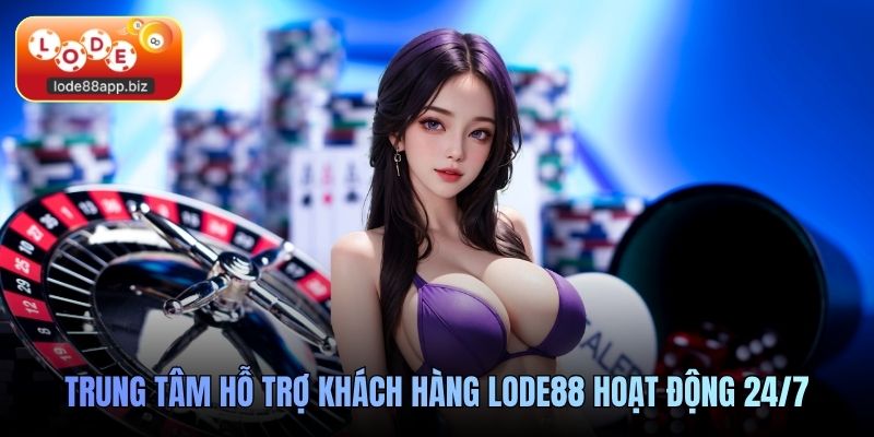 Trung tâm hỗ trợ khách hàng Lode88 hoạt động 24/7